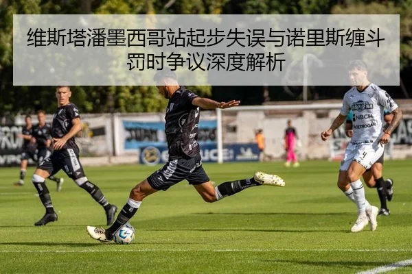 维斯塔潘墨西哥站起步失误与诺里斯缠斗罚时争议深度解析